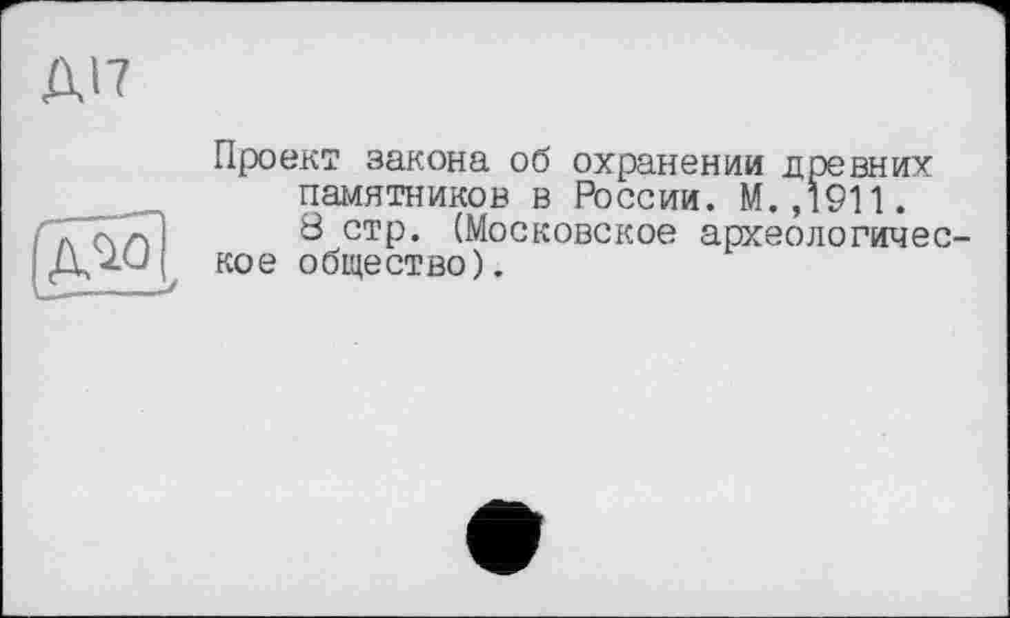 ﻿АП
A^û
Проект закона об охранении древних памятников в России. М. ,1911.
8 стр. (Московское археологическое общество).